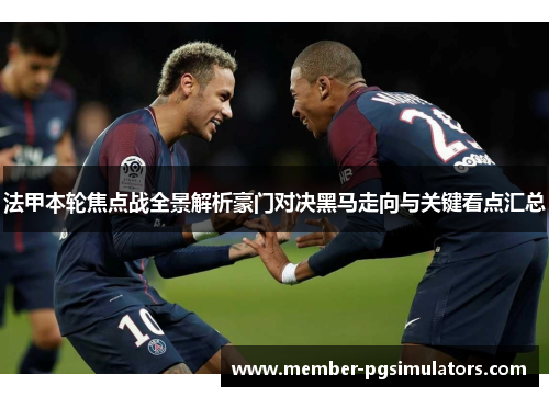 法甲本轮焦点战全景解析豪门对决黑马走向与关键看点汇总