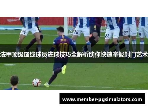 法甲顶级锋线球员进球技巧全解析助你快速掌握射门艺术
