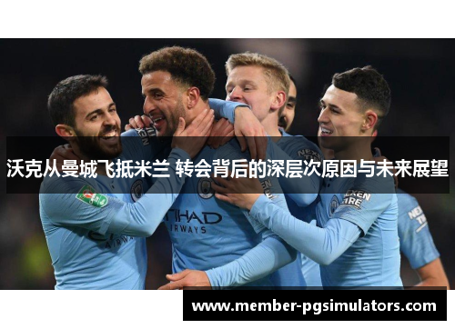 沃克从曼城飞抵米兰 转会背后的深层次原因与未来展望