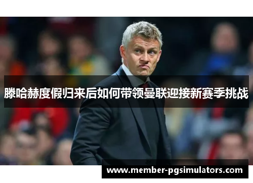 滕哈赫度假归来后如何带领曼联迎接新赛季挑战