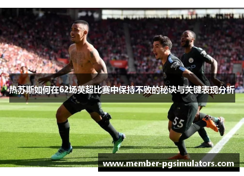 热苏斯如何在62场英超比赛中保持不败的秘诀与关键表现分析