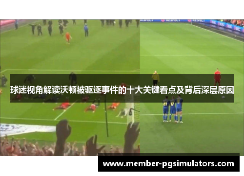 球迷视角解读沃顿被驱逐事件的十大关键看点及背后深层原因
