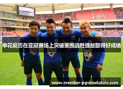 申花能否在亚冠赛场上突破重围战胜强敌取得好成绩