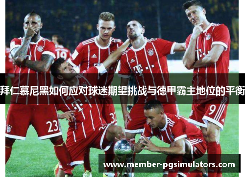 拜仁慕尼黑如何应对球迷期望挑战与德甲霸主地位的平衡