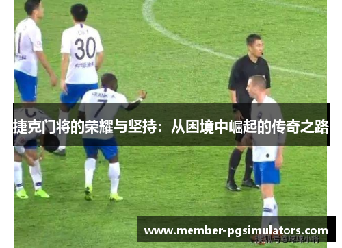 捷克门将的荣耀与坚持：从困境中崛起的传奇之路